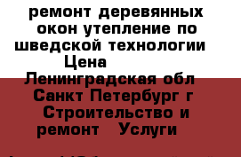 ремонт деревянных окон утепление по шведской технологии › Цена ­ 4 000 - Ленинградская обл., Санкт-Петербург г. Строительство и ремонт » Услуги   